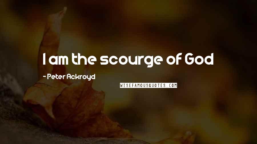 Peter Ackroyd Quotes: I am the scourge of God