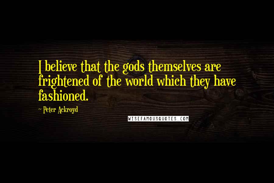 Peter Ackroyd Quotes: I believe that the gods themselves are frightened of the world which they have fashioned.