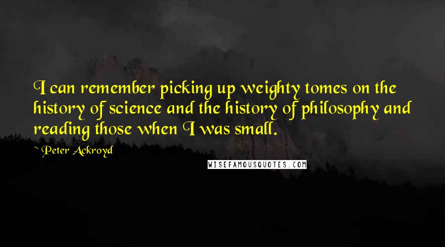 Peter Ackroyd Quotes: I can remember picking up weighty tomes on the history of science and the history of philosophy and reading those when I was small.