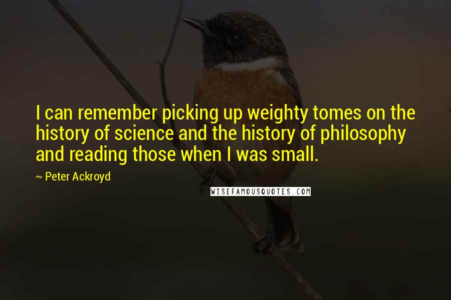 Peter Ackroyd Quotes: I can remember picking up weighty tomes on the history of science and the history of philosophy and reading those when I was small.