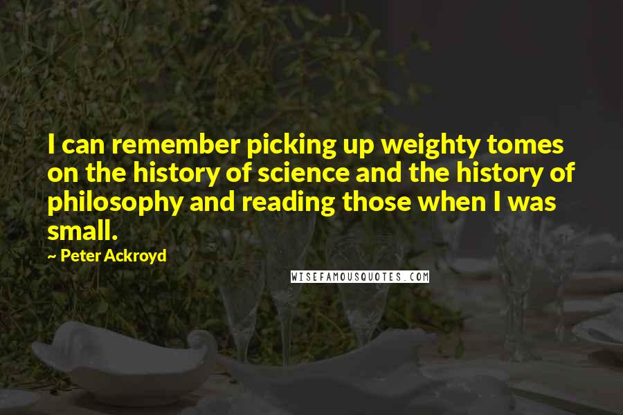 Peter Ackroyd Quotes: I can remember picking up weighty tomes on the history of science and the history of philosophy and reading those when I was small.