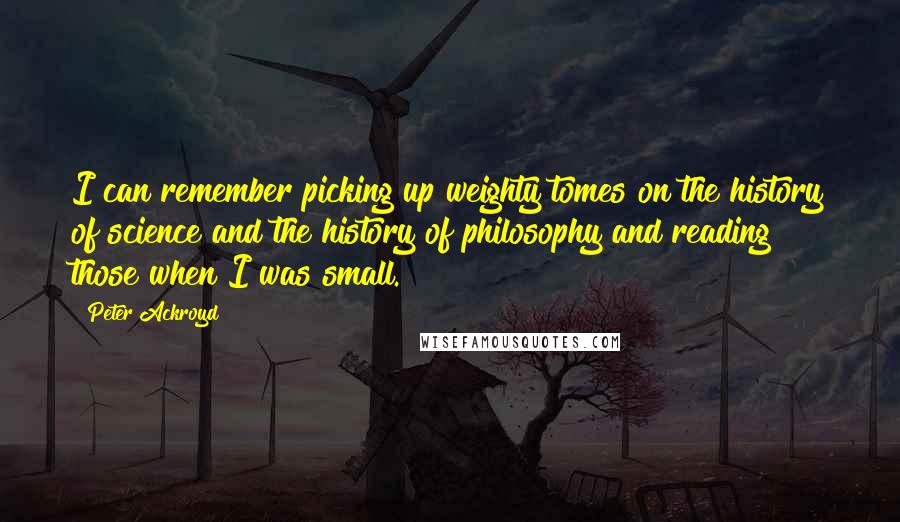 Peter Ackroyd Quotes: I can remember picking up weighty tomes on the history of science and the history of philosophy and reading those when I was small.