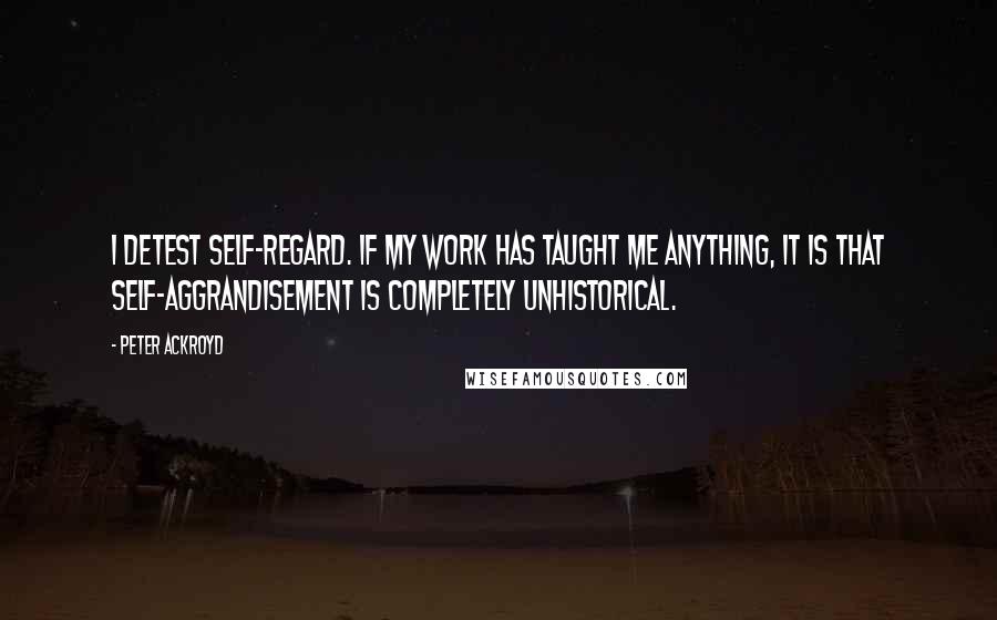 Peter Ackroyd Quotes: I detest self-regard. If my work has taught me anything, it is that self-aggrandisement is completely unhistorical.