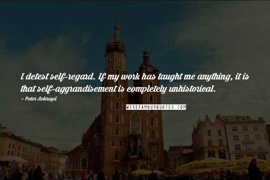 Peter Ackroyd Quotes: I detest self-regard. If my work has taught me anything, it is that self-aggrandisement is completely unhistorical.
