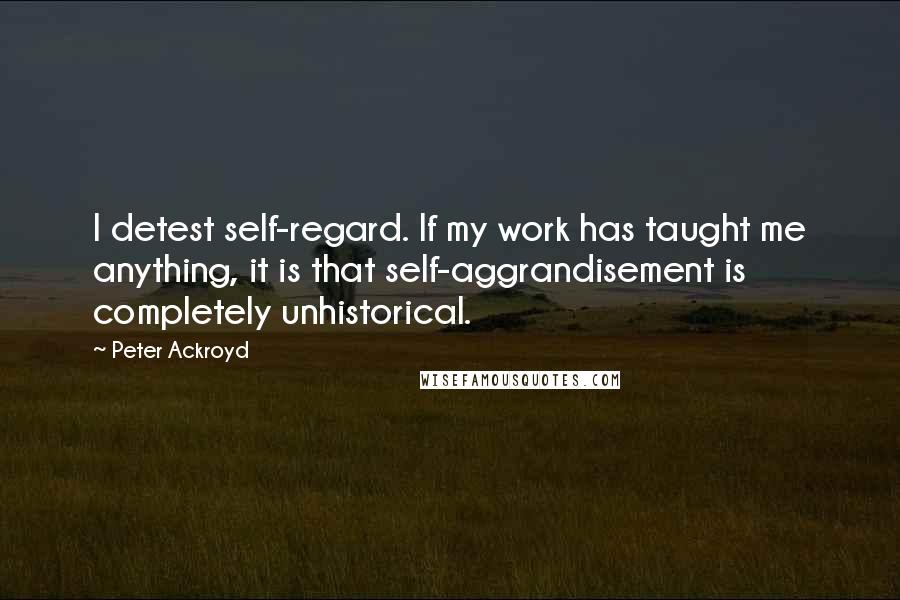 Peter Ackroyd Quotes: I detest self-regard. If my work has taught me anything, it is that self-aggrandisement is completely unhistorical.
