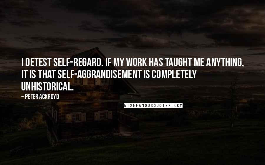 Peter Ackroyd Quotes: I detest self-regard. If my work has taught me anything, it is that self-aggrandisement is completely unhistorical.