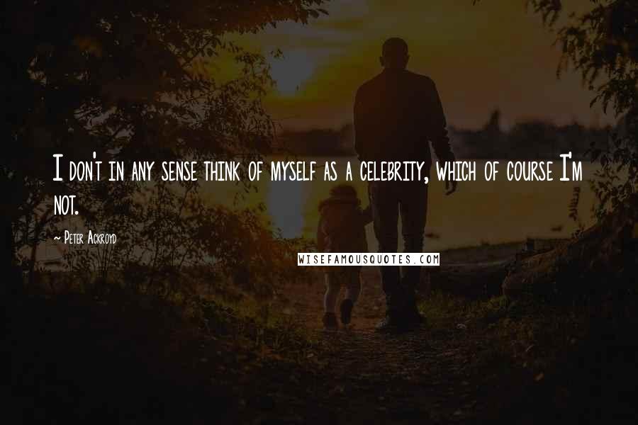 Peter Ackroyd Quotes: I don't in any sense think of myself as a celebrity, which of course I'm not.