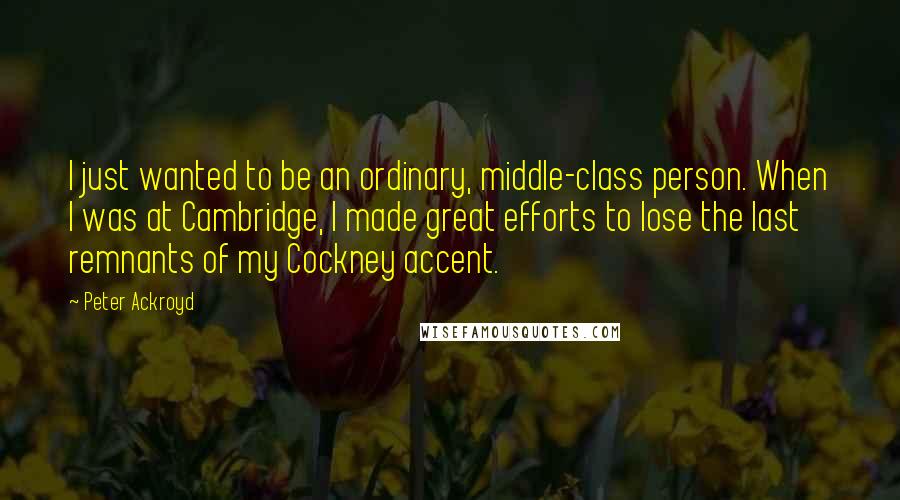 Peter Ackroyd Quotes: I just wanted to be an ordinary, middle-class person. When I was at Cambridge, I made great efforts to lose the last remnants of my Cockney accent.