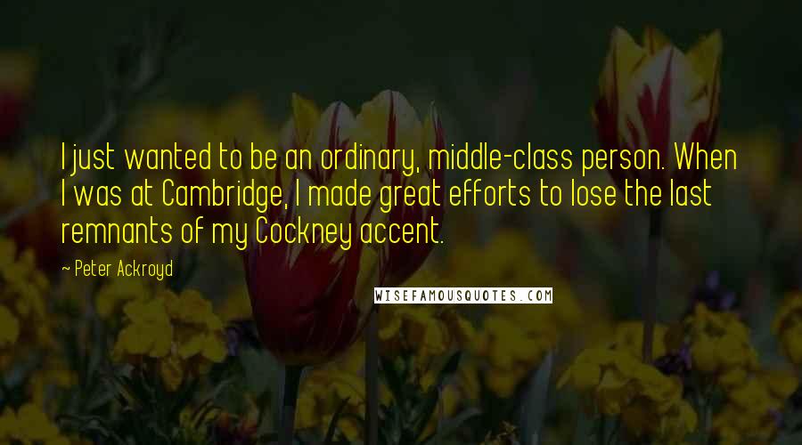 Peter Ackroyd Quotes: I just wanted to be an ordinary, middle-class person. When I was at Cambridge, I made great efforts to lose the last remnants of my Cockney accent.