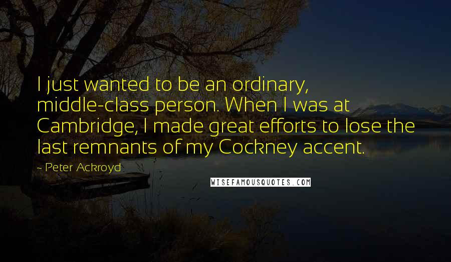 Peter Ackroyd Quotes: I just wanted to be an ordinary, middle-class person. When I was at Cambridge, I made great efforts to lose the last remnants of my Cockney accent.