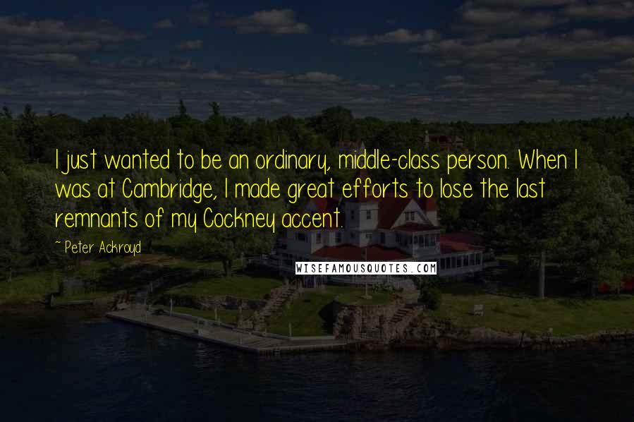 Peter Ackroyd Quotes: I just wanted to be an ordinary, middle-class person. When I was at Cambridge, I made great efforts to lose the last remnants of my Cockney accent.