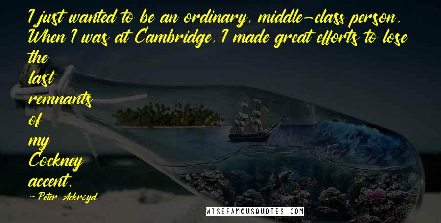 Peter Ackroyd Quotes: I just wanted to be an ordinary, middle-class person. When I was at Cambridge, I made great efforts to lose the last remnants of my Cockney accent.