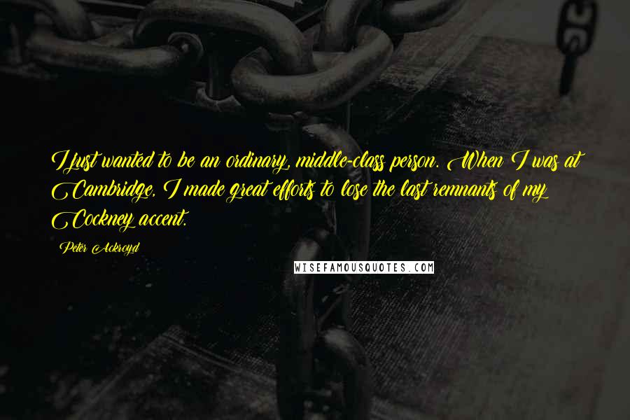 Peter Ackroyd Quotes: I just wanted to be an ordinary, middle-class person. When I was at Cambridge, I made great efforts to lose the last remnants of my Cockney accent.