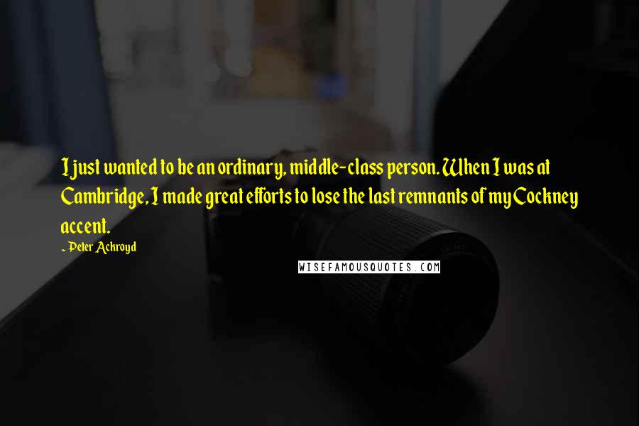 Peter Ackroyd Quotes: I just wanted to be an ordinary, middle-class person. When I was at Cambridge, I made great efforts to lose the last remnants of my Cockney accent.