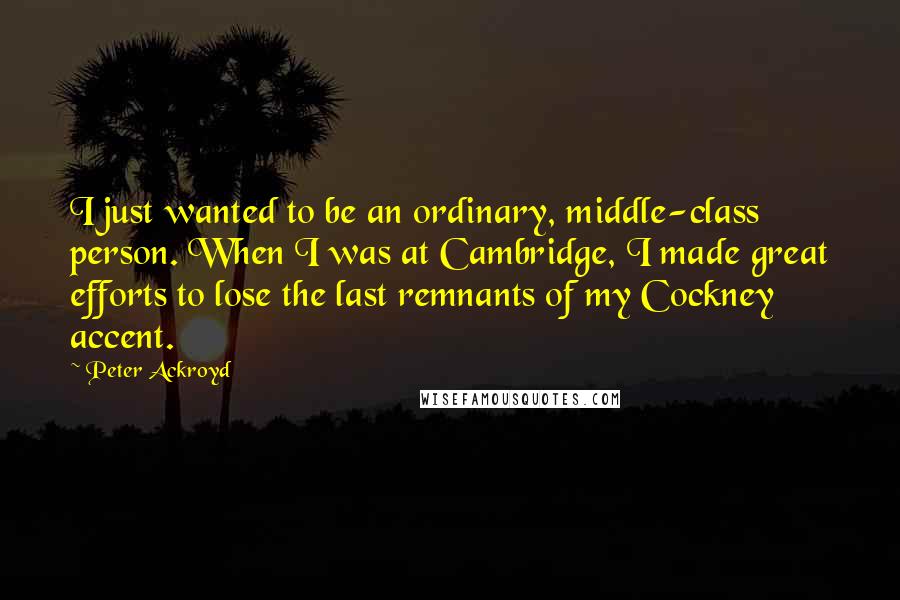 Peter Ackroyd Quotes: I just wanted to be an ordinary, middle-class person. When I was at Cambridge, I made great efforts to lose the last remnants of my Cockney accent.