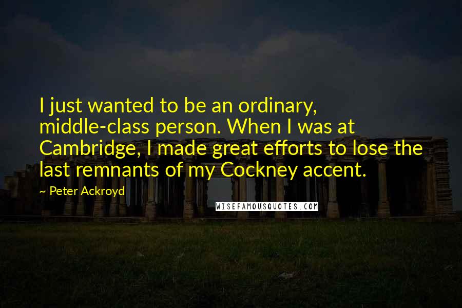 Peter Ackroyd Quotes: I just wanted to be an ordinary, middle-class person. When I was at Cambridge, I made great efforts to lose the last remnants of my Cockney accent.