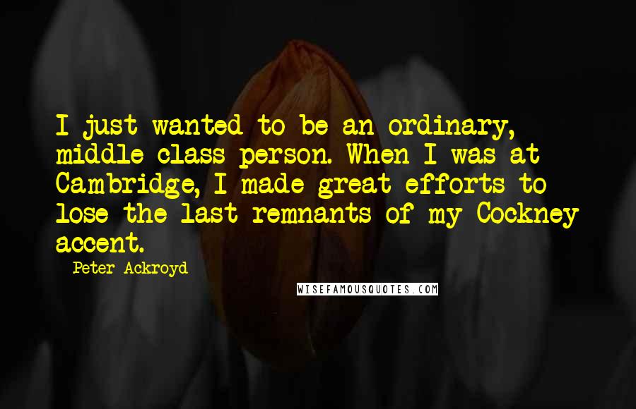 Peter Ackroyd Quotes: I just wanted to be an ordinary, middle-class person. When I was at Cambridge, I made great efforts to lose the last remnants of my Cockney accent.