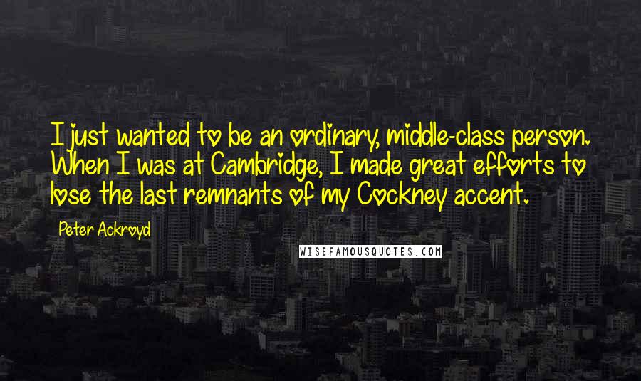 Peter Ackroyd Quotes: I just wanted to be an ordinary, middle-class person. When I was at Cambridge, I made great efforts to lose the last remnants of my Cockney accent.