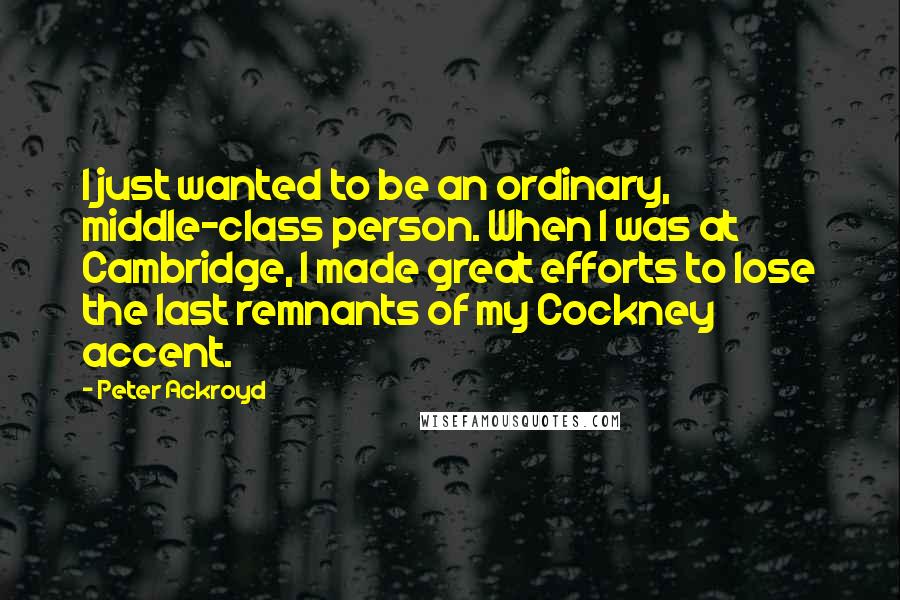 Peter Ackroyd Quotes: I just wanted to be an ordinary, middle-class person. When I was at Cambridge, I made great efforts to lose the last remnants of my Cockney accent.