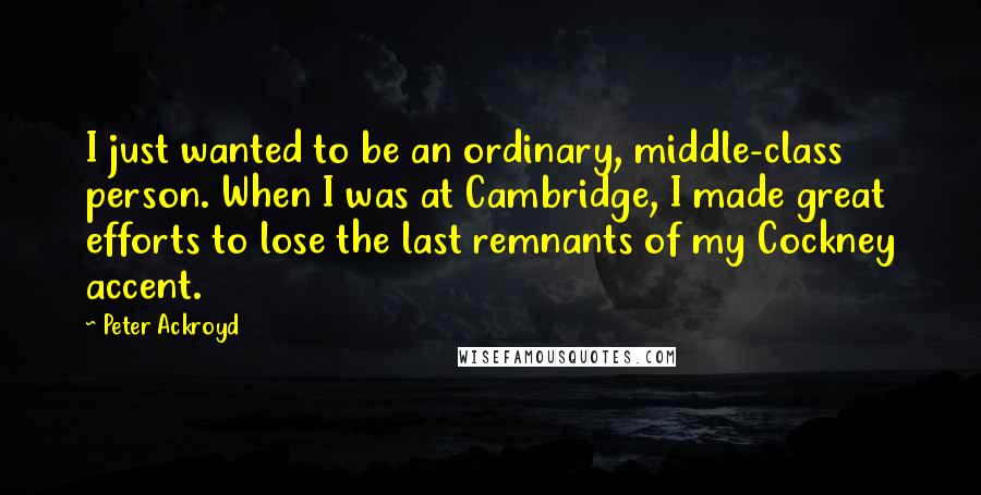 Peter Ackroyd Quotes: I just wanted to be an ordinary, middle-class person. When I was at Cambridge, I made great efforts to lose the last remnants of my Cockney accent.