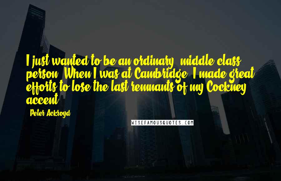 Peter Ackroyd Quotes: I just wanted to be an ordinary, middle-class person. When I was at Cambridge, I made great efforts to lose the last remnants of my Cockney accent.