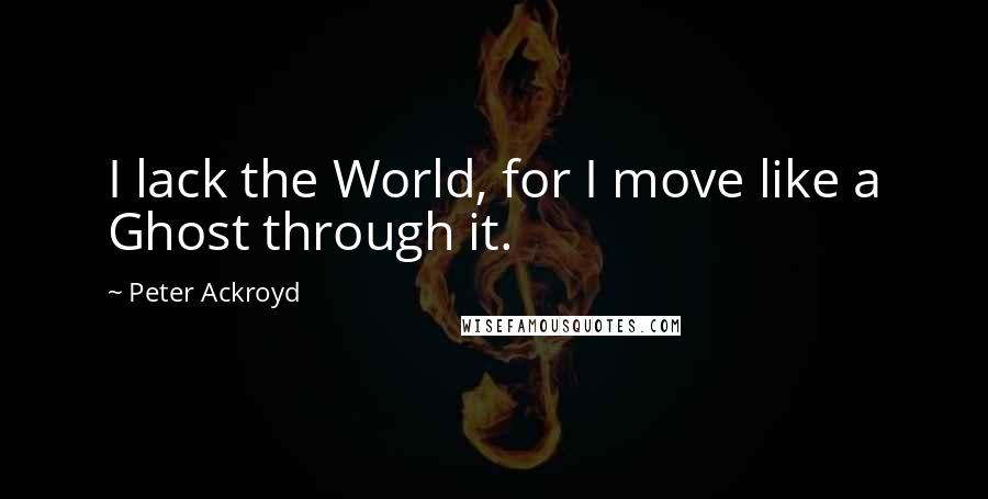 Peter Ackroyd Quotes: I lack the World, for I move like a Ghost through it.