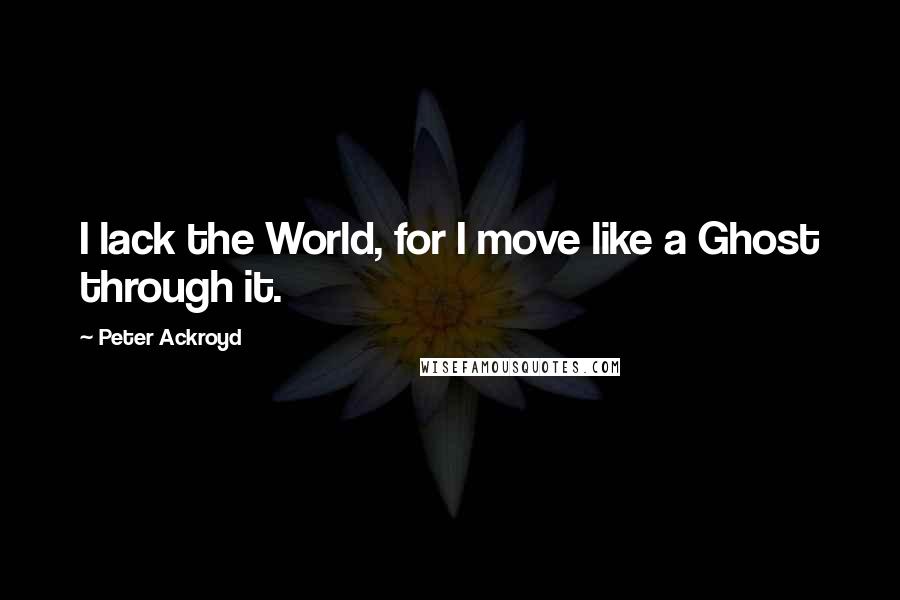 Peter Ackroyd Quotes: I lack the World, for I move like a Ghost through it.