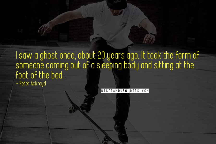 Peter Ackroyd Quotes: I saw a ghost once, about 20 years ago. It took the form of someone coming out of a sleeping body and sitting at the foot of the bed.