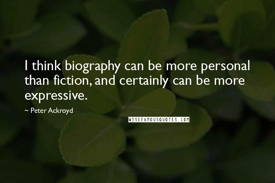 Peter Ackroyd Quotes: I think biography can be more personal than fiction, and certainly can be more expressive.