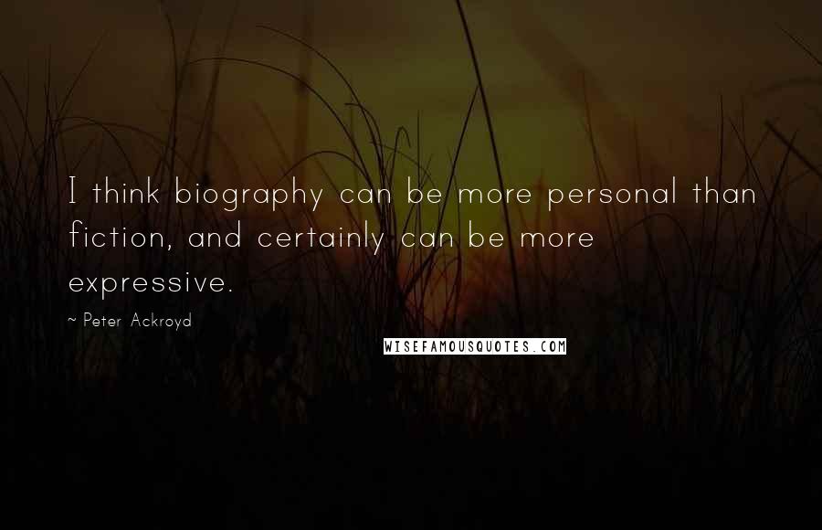 Peter Ackroyd Quotes: I think biography can be more personal than fiction, and certainly can be more expressive.