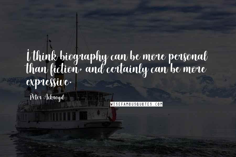 Peter Ackroyd Quotes: I think biography can be more personal than fiction, and certainly can be more expressive.