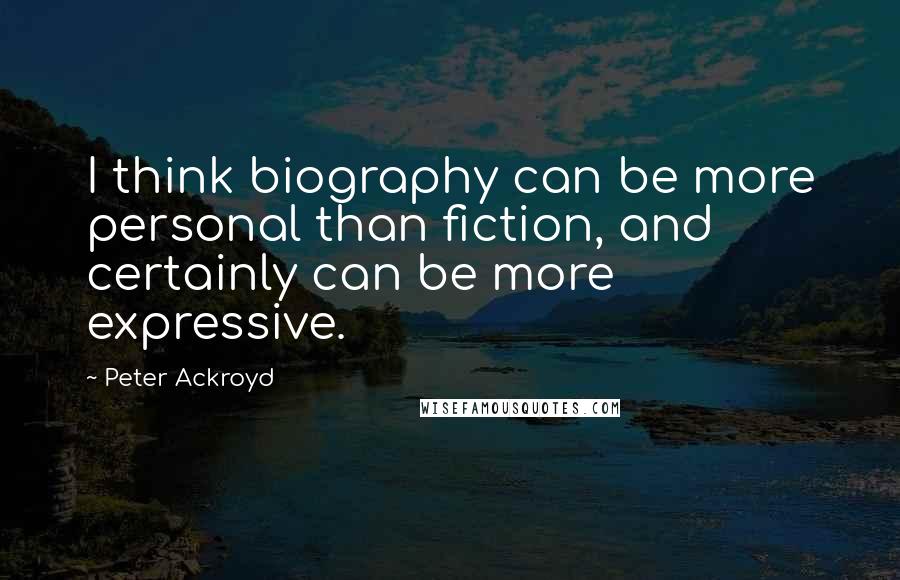 Peter Ackroyd Quotes: I think biography can be more personal than fiction, and certainly can be more expressive.