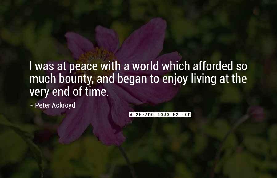 Peter Ackroyd Quotes: I was at peace with a world which afforded so much bounty, and began to enjoy living at the very end of time.