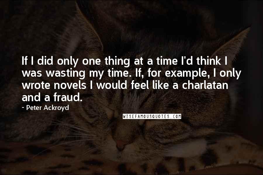 Peter Ackroyd Quotes: If I did only one thing at a time I'd think I was wasting my time. If, for example, I only wrote novels I would feel like a charlatan and a fraud.