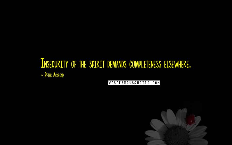 Peter Ackroyd Quotes: Insecurity of the spirit demands completeness elsewhere.