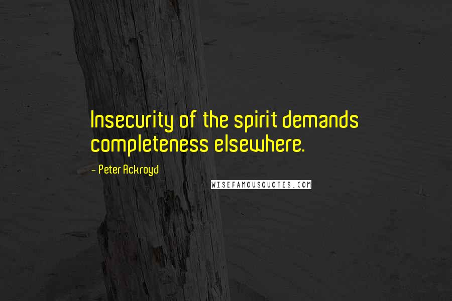 Peter Ackroyd Quotes: Insecurity of the spirit demands completeness elsewhere.