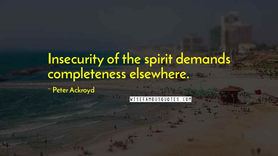Peter Ackroyd Quotes: Insecurity of the spirit demands completeness elsewhere.