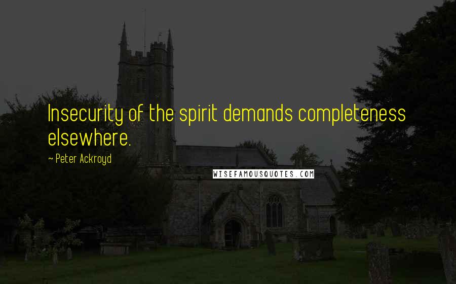 Peter Ackroyd Quotes: Insecurity of the spirit demands completeness elsewhere.