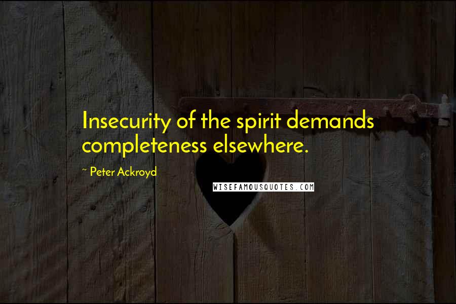 Peter Ackroyd Quotes: Insecurity of the spirit demands completeness elsewhere.