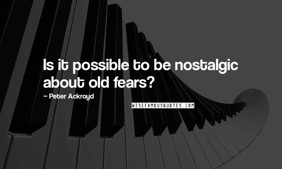 Peter Ackroyd Quotes: Is it possible to be nostalgic about old fears?