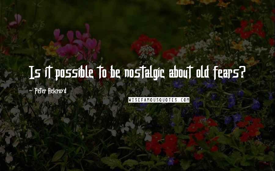 Peter Ackroyd Quotes: Is it possible to be nostalgic about old fears?