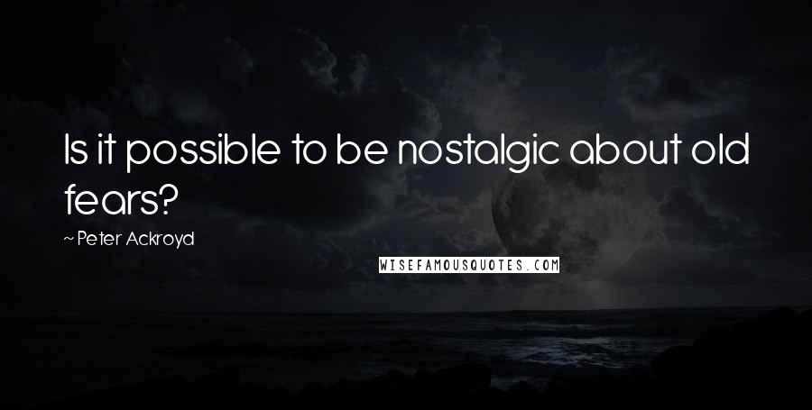 Peter Ackroyd Quotes: Is it possible to be nostalgic about old fears?