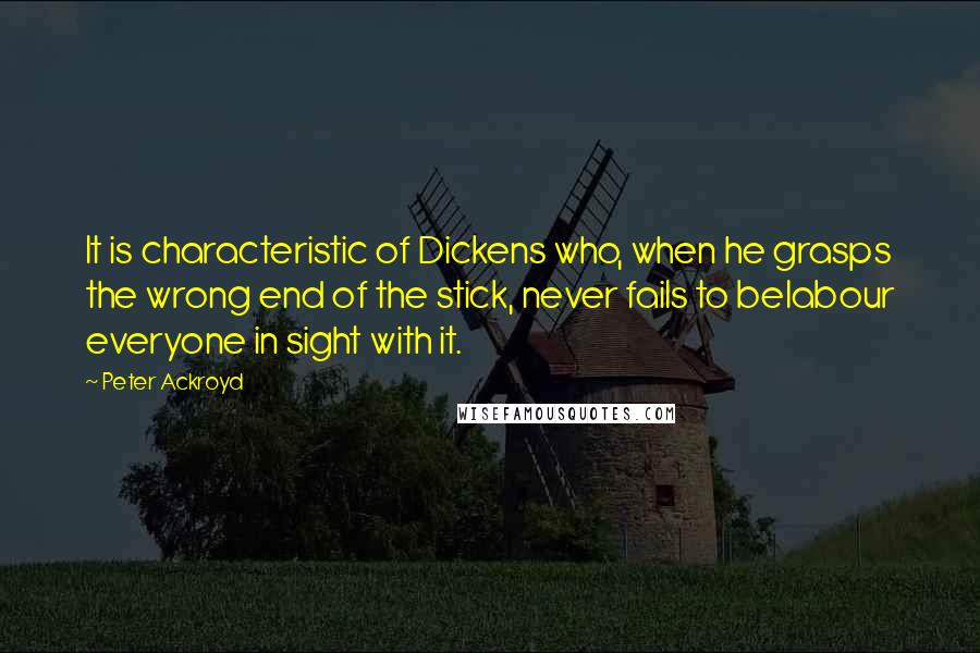 Peter Ackroyd Quotes: It is characteristic of Dickens who, when he grasps the wrong end of the stick, never fails to belabour everyone in sight with it.