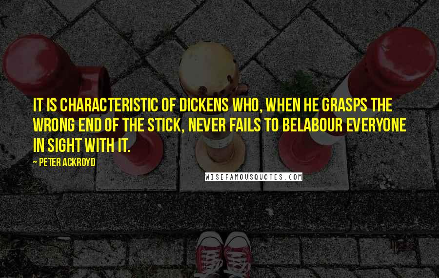 Peter Ackroyd Quotes: It is characteristic of Dickens who, when he grasps the wrong end of the stick, never fails to belabour everyone in sight with it.