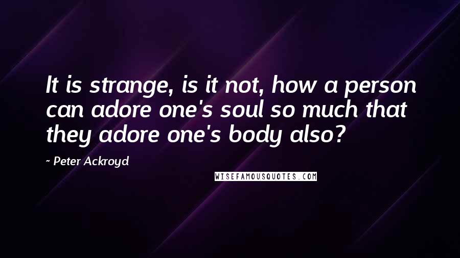 Peter Ackroyd Quotes: It is strange, is it not, how a person can adore one's soul so much that they adore one's body also?