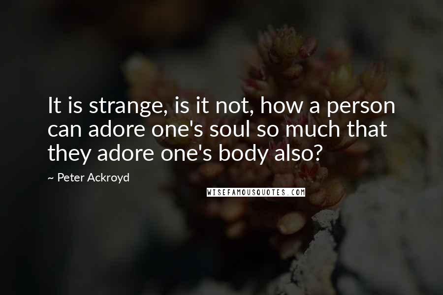 Peter Ackroyd Quotes: It is strange, is it not, how a person can adore one's soul so much that they adore one's body also?