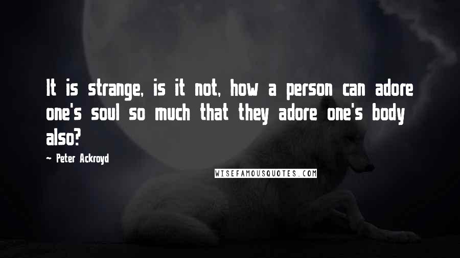 Peter Ackroyd Quotes: It is strange, is it not, how a person can adore one's soul so much that they adore one's body also?