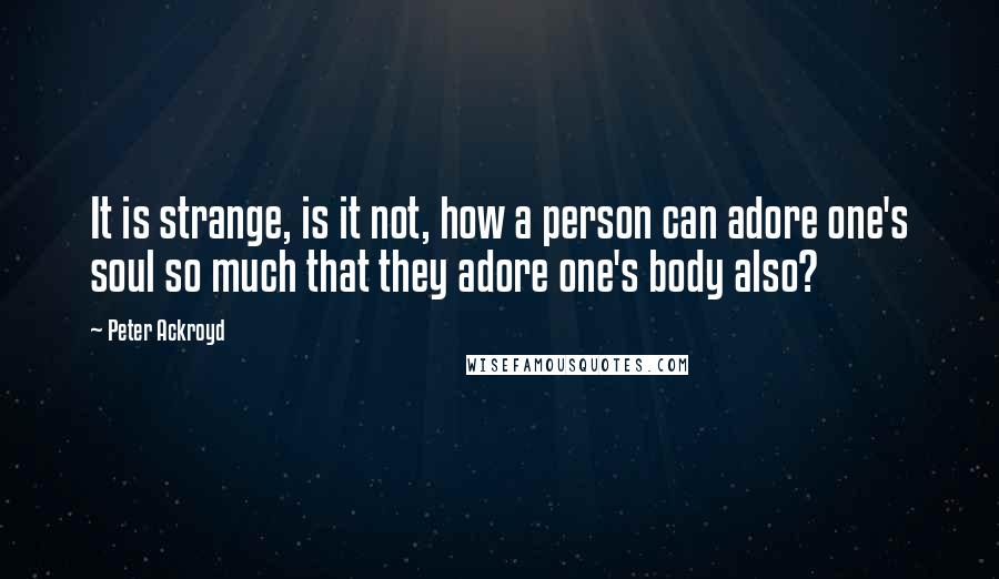 Peter Ackroyd Quotes: It is strange, is it not, how a person can adore one's soul so much that they adore one's body also?