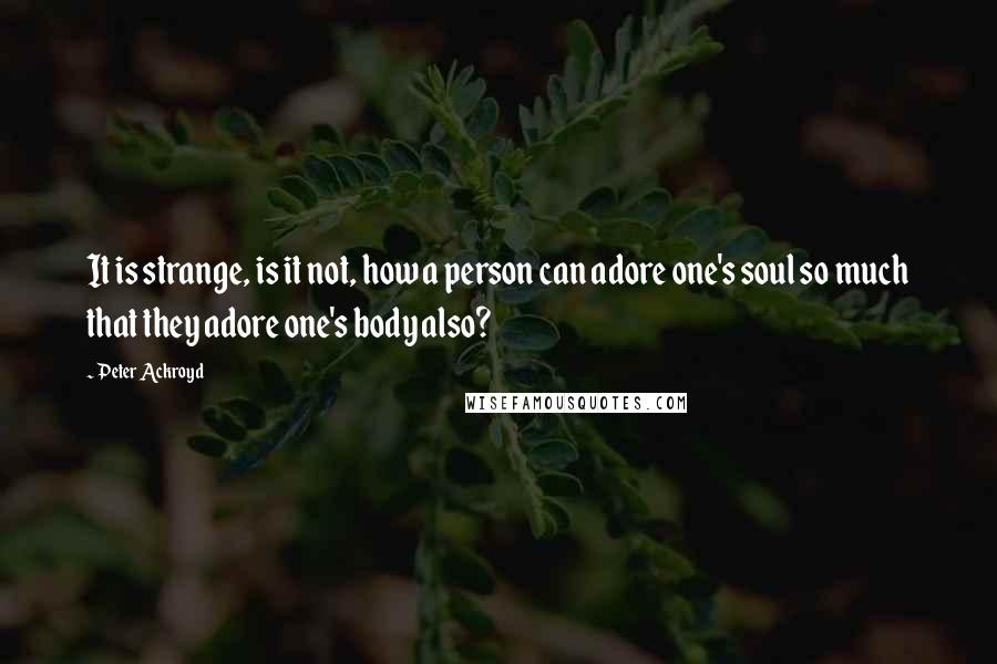 Peter Ackroyd Quotes: It is strange, is it not, how a person can adore one's soul so much that they adore one's body also?