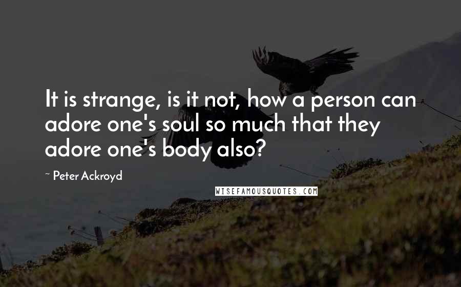 Peter Ackroyd Quotes: It is strange, is it not, how a person can adore one's soul so much that they adore one's body also?